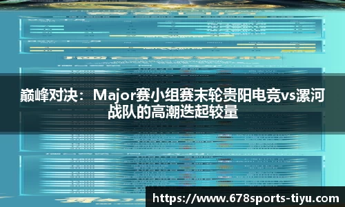 巅峰对决：Major赛小组赛末轮贵阳电竞vs漯河战队的高潮迭起较量